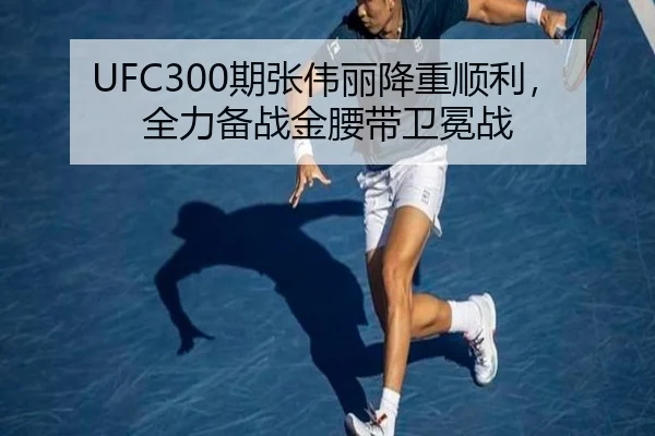 UFC300期张伟丽降重顺利，全力备战金腰带卫冕战