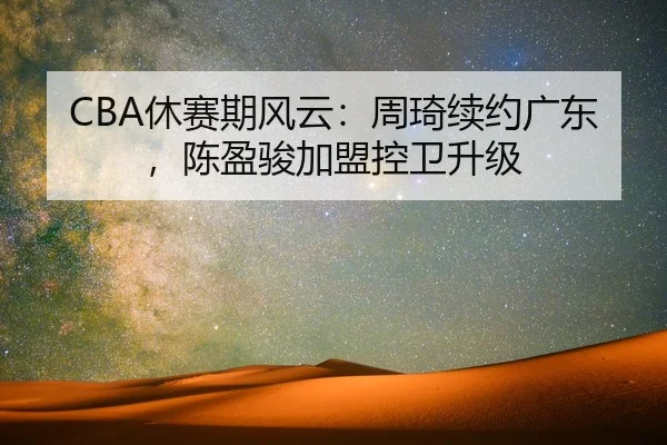 CBA休赛期风云：周琦续约广东，陈盈骏加盟控卫升级