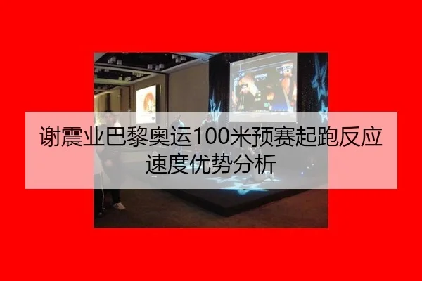 谢震业巴黎奥运100米预赛起跑反应速度优势分析