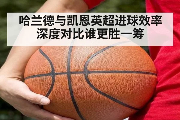 哈兰德与凯恩英超进球效率深度对比谁更胜一筹