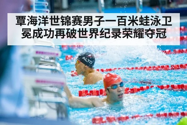 覃海洋世锦赛男子一百米蛙泳卫冕成功再破世界纪录荣耀夺冠