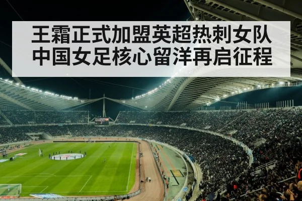 王霜正式加盟英超热刺女队 中国女足核心留洋再启征程