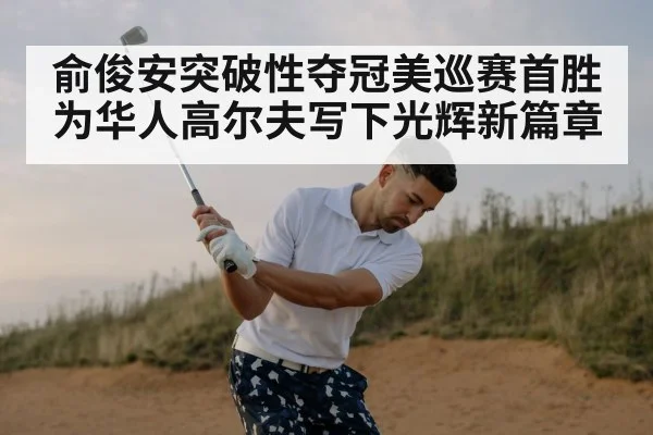 俞俊安突破性夺冠美巡赛首胜为华人高尔夫写下光辉新篇章