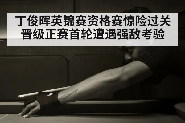丁俊晖英锦赛资格赛惊险过关晋级正赛首轮遭遇强敌考验