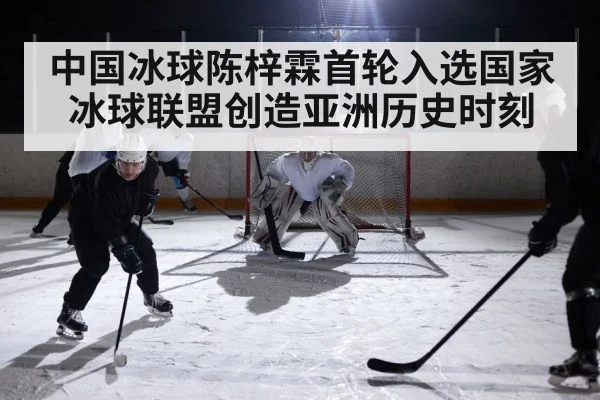 中国冰球陈梓霖首轮入选国家冰球联盟创造亚洲历史时刻